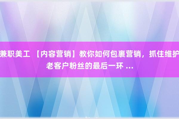 兼职美工 【内容营销】教你如何包裹营销，抓住维护老客户粉丝的最后一环 ...