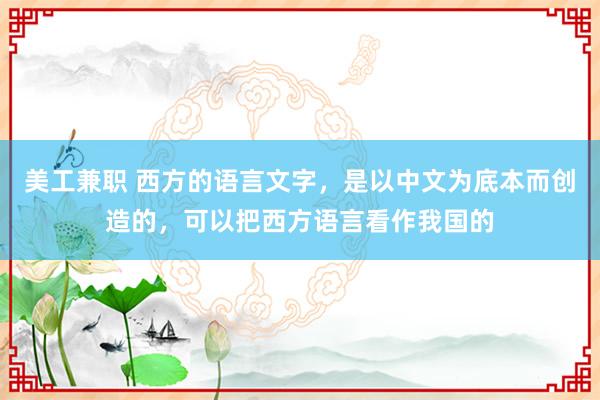 美工兼职 西方的语言文字，是以中文为底本而创造的，可以把西方语言看作我国的