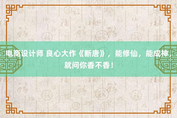 电商设计师 良心大作《断唐》，能修仙，能成神，就问你香不香！