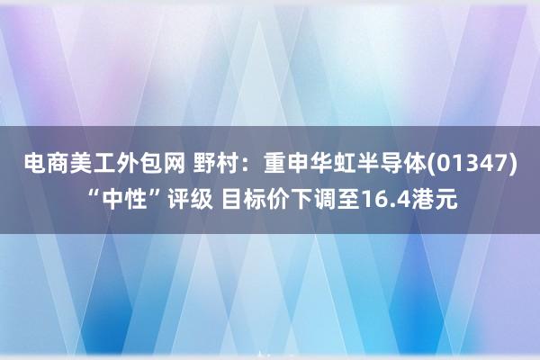 电商美工外包网 野村：重申华虹半导体(01347)“中性”评级 目标价下调至16.4港元