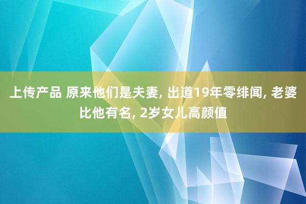 上传产品 原来他们是夫妻, 出道19年零绯闻, 老婆比他有名, 2岁女儿高颜值