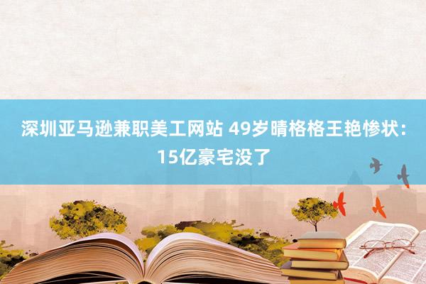 深圳亚马逊兼职美工网站 49岁晴格格王艳惨状：15亿豪宅没了