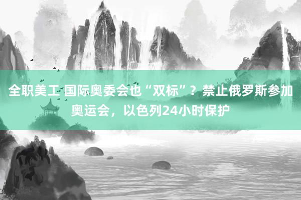 全职美工 国际奥委会也“双标”？禁止俄罗斯参加奥运会，以色列24小时保护