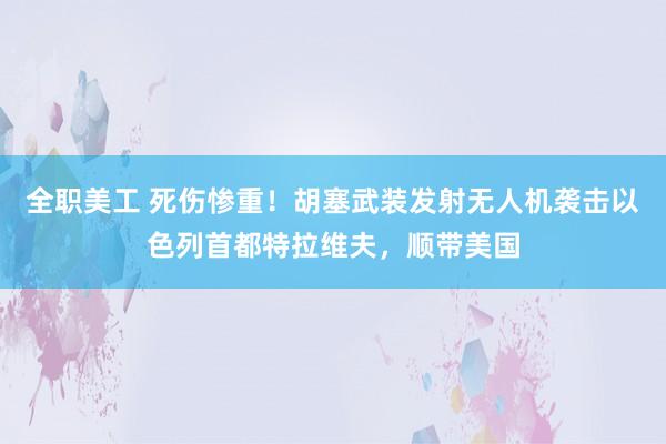 全职美工 死伤惨重！胡塞武装发射无人机袭击以色列首都特拉维夫，顺带美国