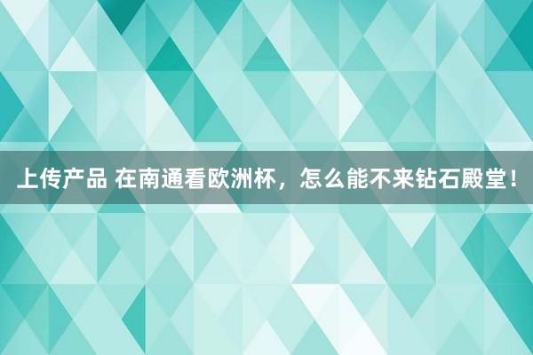 上传产品 在南通看欧洲杯，怎么能不来钻石殿堂！