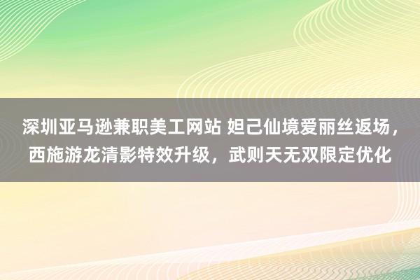 深圳亚马逊兼职美工网站 妲己仙境爱丽丝返场，西施游龙清影特效升级，武则天无双限定优化