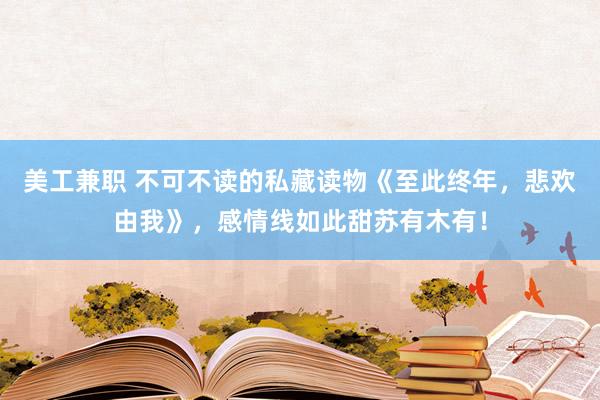 美工兼职 不可不读的私藏读物《至此终年，悲欢由我》，感情线如此甜苏有木有！