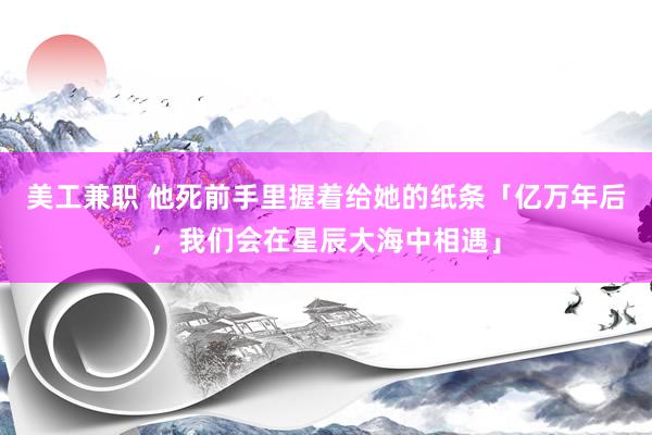 美工兼职 他死前手里握着给她的纸条「亿万年后，我们会在星辰大海中相遇」