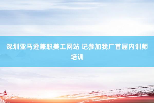 深圳亚马逊兼职美工网站 记参加我厂首届内训师培训