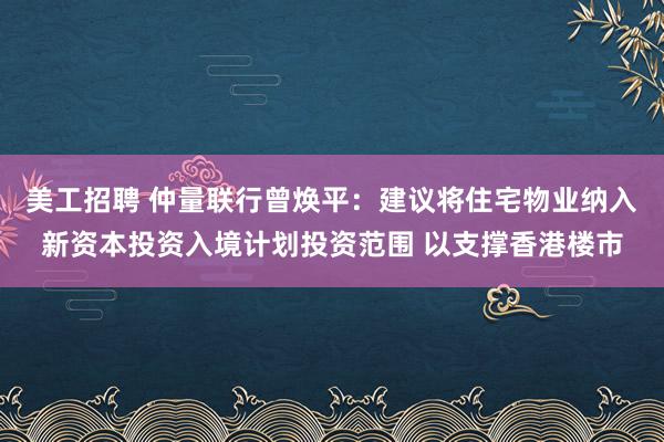 美工招聘 仲量联行曾焕平：建议将住宅物业纳入新资本投资入境计划投资范围 以支撑香港楼市