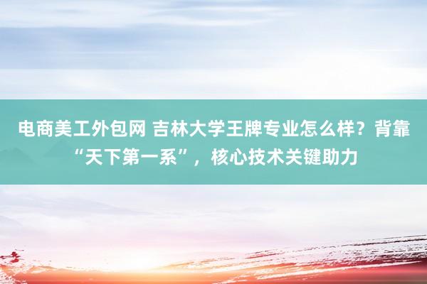 电商美工外包网 吉林大学王牌专业怎么样？背靠“天下第一系”，核心技术关键助力