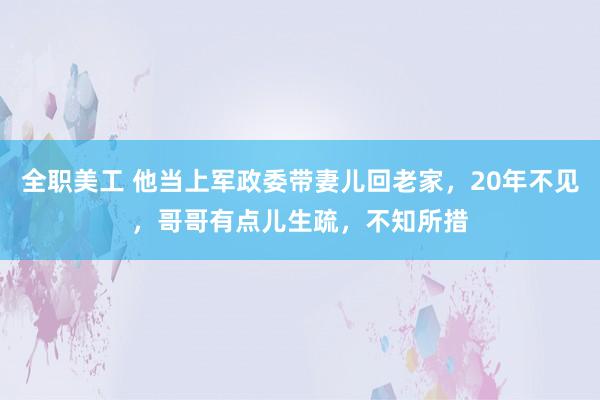 全职美工 他当上军政委带妻儿回老家，20年不见，哥哥有点儿生疏，不知所措