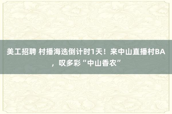 美工招聘 村播海选倒计时1天！来中山直播村BA，叹多彩“中山香农”