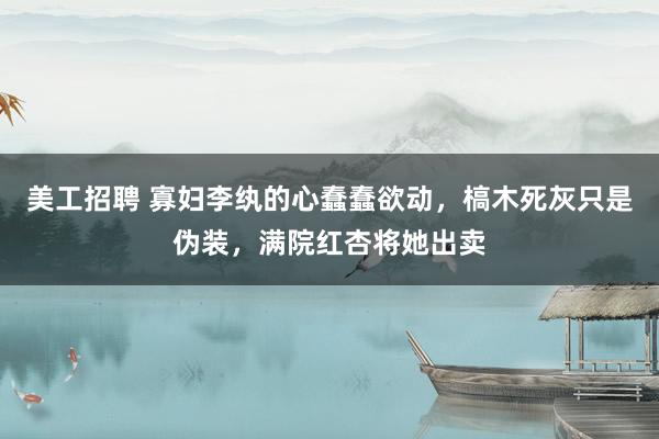 美工招聘 寡妇李纨的心蠢蠢欲动，槁木死灰只是伪装，满院红杏将她出卖