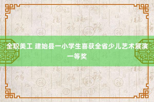 全职美工 建始县一小学生喜获全省少儿艺术展演一等奖