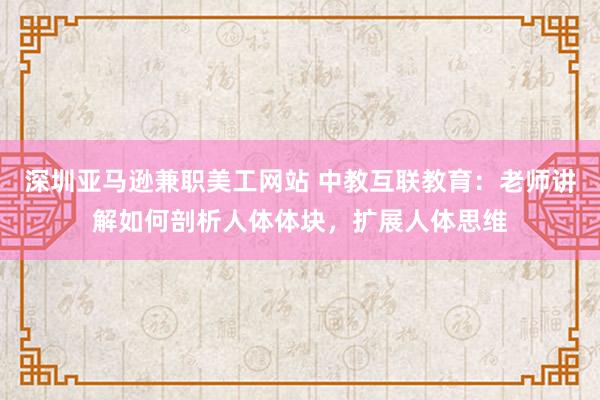 深圳亚马逊兼职美工网站 中教互联教育：老师讲解如何剖析人体体块，扩展人体思维