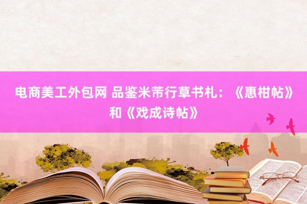 电商美工外包网 品鉴米芾行草书札：《惠柑帖》和《戏成诗帖》