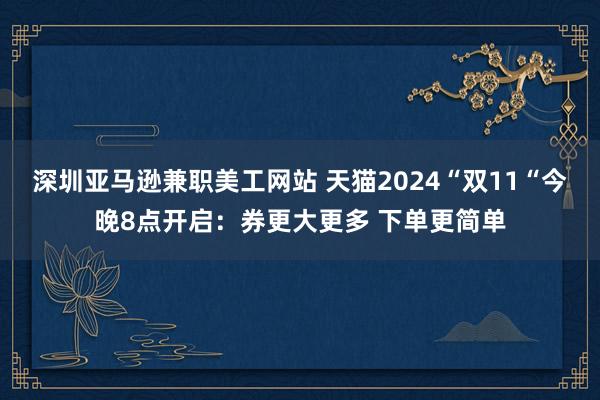 深圳亚马逊兼职美工网站 天猫2024“双11“今晚8点开启：券更大更多 下单更简单