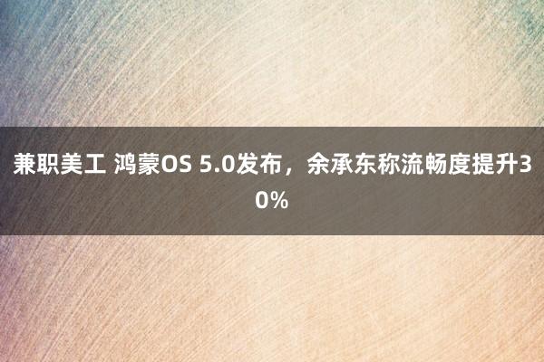 兼职美工 鸿蒙OS 5.0发布，余承东称流畅度提升30%