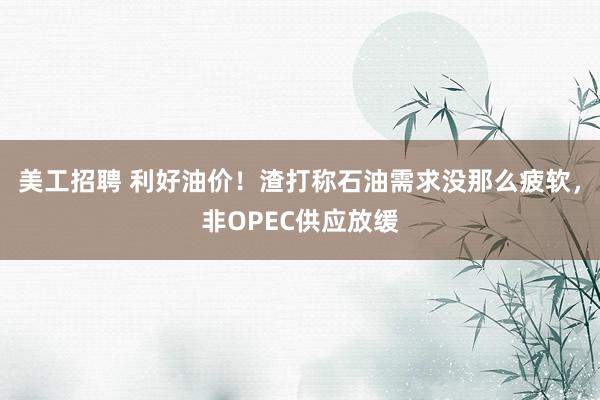 美工招聘 利好油价！渣打称石油需求没那么疲软，非OPEC供应放缓