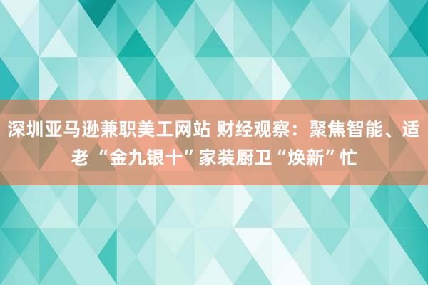 深圳亚马逊兼职美工网站 财经观察：聚焦智能、适老 “金九银十”家装厨卫“焕新”忙