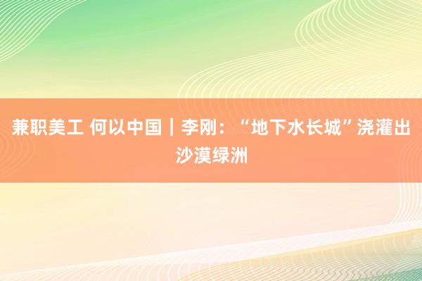 兼职美工 何以中国｜李刚：“地下水长城”浇灌出沙漠绿洲