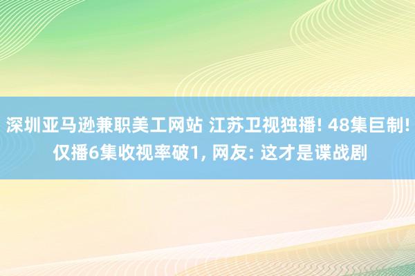 深圳亚马逊兼职美工网站 江苏卫视独播! 48集巨制! 仅播6集收视率破1, 网友: 这才是谍战剧