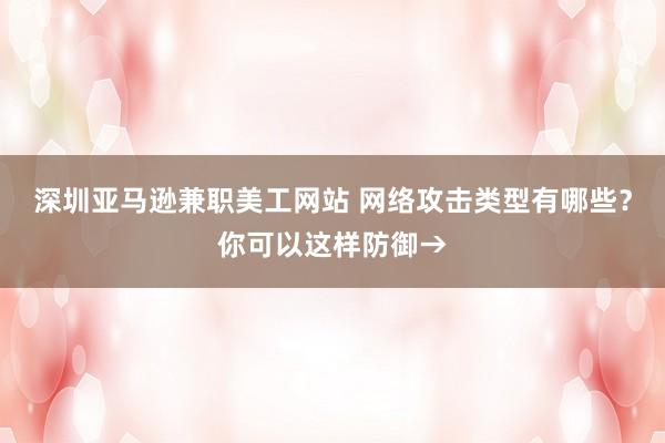 深圳亚马逊兼职美工网站 网络攻击类型有哪些？你可以这样防御→